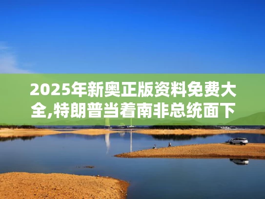 2025年新奥正版资料免费大全,特朗普当着南非总统面下令播放视频
