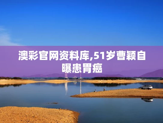 澳彩官网资料库,51岁曹颖自曝患胃癌