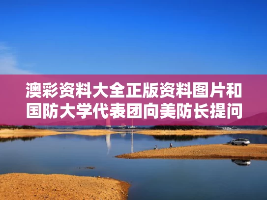 澳彩资料大全正版资料图片和国防大学代表团向美防长提问获点赞与国防大学校长访美