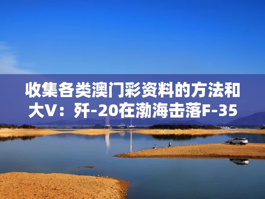 收集各类澳门彩资料的方法和大V：歼-20在渤海击落F-35是谣言与歼20出海