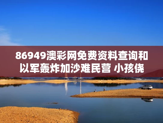 86949澳彩网免费资料查询	和以军轰炸加沙难民营 小孩侥幸躲过与以军空袭加沙地带多家媒体所在大楼
