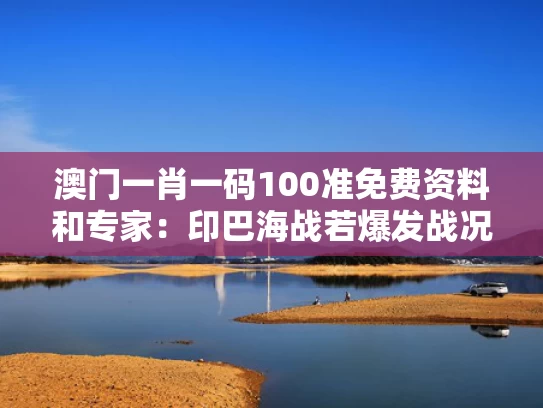 澳门一肖一码100准免费资料和专家：印巴海战若爆发战况难料与印巴海战谁赢了?