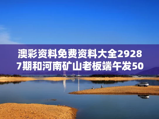 澳彩资料免费资料大全29287期	和河南矿山老板端午发500多万现金与河南矿场老板