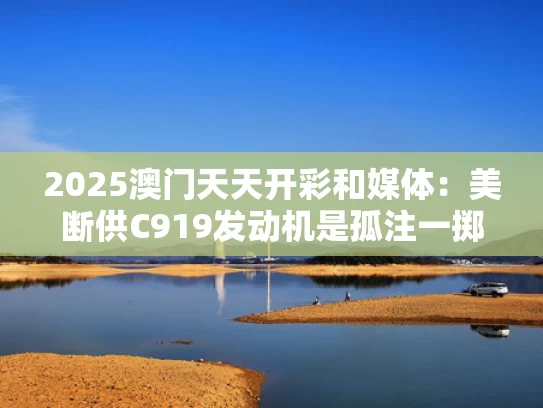 2025澳门天天开彩和媒体：美断供C919发动机是孤注一掷与c919美国供应商