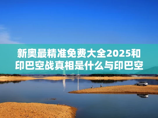 新奥最精准免费大全2025和印巴空战真相是什么与印巴空战真相是什么时候发生