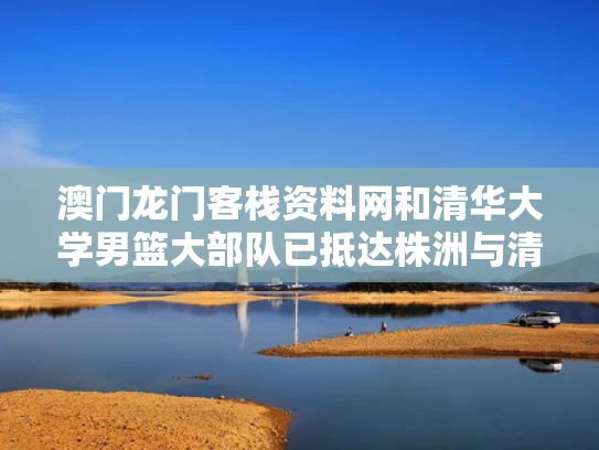澳门龙门客栈资料网	和清华大学男篮大部队已抵达株洲与清华男篮cuba