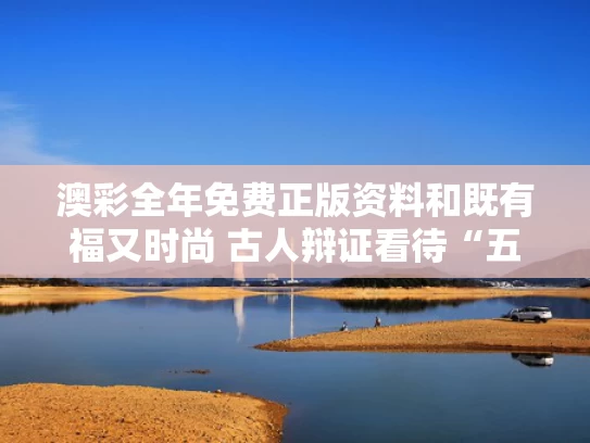 澳彩全年免费正版资料	和既有福又时尚 古人辩证看待“五毒”与