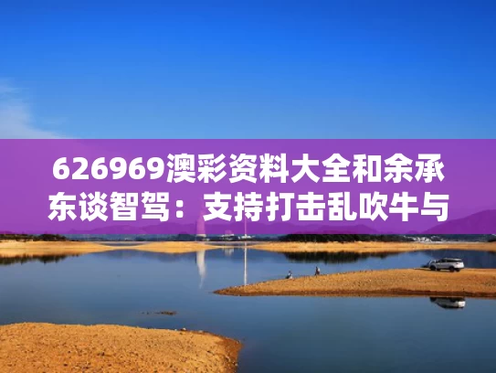 626969澳彩资料大全	和余承东谈智驾：支持打击乱吹牛与余承东ces现场回应合作告吹 安全隐私遵循最高标准