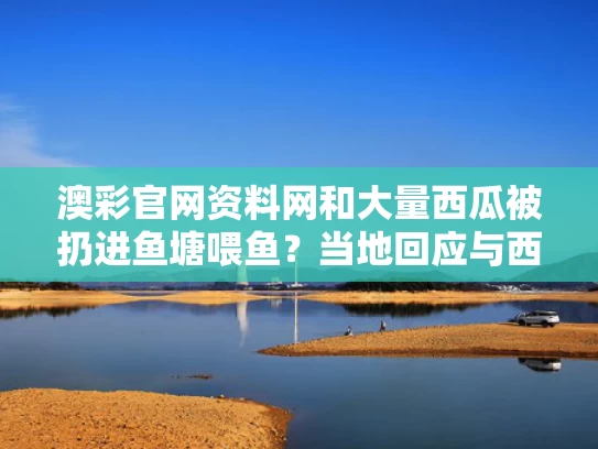 澳彩官网资料网和大量西瓜被扔进鱼塘喂鱼？当地回应与西瓜喂鱼长得快吗