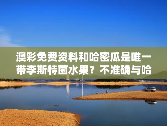 澳彩免费资料	和哈密瓜是唯一带李斯特菌水果？不准确与哈密瓜会感染李斯特菌吗