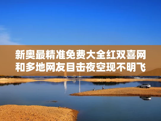 新奥最精准免费大全红双喜网和多地网友目击夜空现不明飞行物与夜晚空中发现不明飞行物