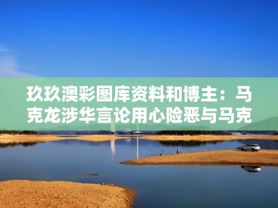 玖玖澳彩图库资料和博主：马克龙涉华言论用心险恶与马克龙内部讲话是真的吗