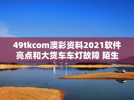 49tkcom澳彩资料2021软件亮点和大货车车灯故障 陌生司机跟随照明与大货车灯光不全交警怎么处理