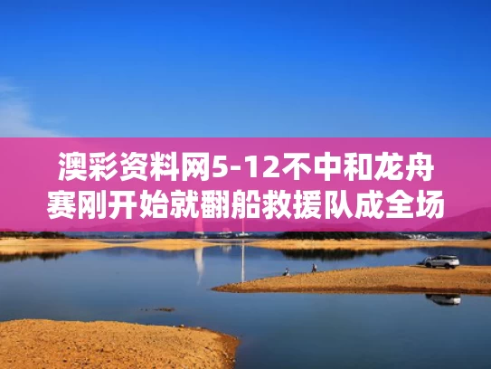 澳彩资料网5-12不中和龙舟赛刚开始就翻船救援队成全场最快与龙舟翻船致17死