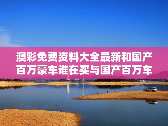 澳彩免费资料大全最新	和国产百万豪车谁在买与国产百万车型