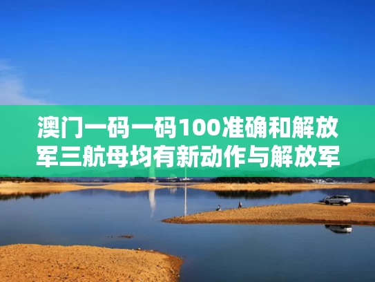 澳门一码一码100准确和解放军三航母均有新动作与解放军003号航母